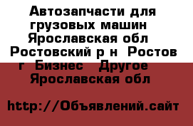 Автозапчасти для грузовых машин - Ярославская обл., Ростовский р-н, Ростов г. Бизнес » Другое   . Ярославская обл.